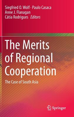 The Merits of Regional Cooperation: The Case of South Asia - Wolf, Siegfried O. (Editor), and Casaca, Paulo (Editor), and Flanagan, Anne J. (Editor)