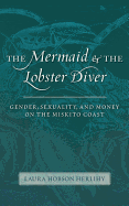 The Mermaid and the Lobster Diver: Gender, Sexuality, and Money on the Miskito Coast - Herlihy, Laura Hobson