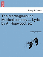 The Merry-Go-Round. Musical Comedy ... Lyrics by A. Hopwood, Etc.