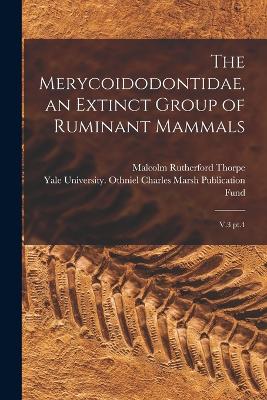 The Merycoidodontidae, an Extinct Group of Ruminant Mammals: V.3 pt.4 - Yale University Othniel Charles Mars (Creator), and Thorpe, Malcolm Rutherford