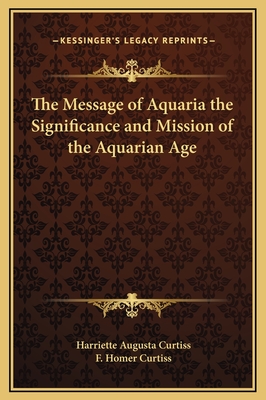 The Message of Aquaria the Significance and Mission of the Aquarian Age - Curtiss, Harriette Augusta, and Curtiss, F Homer