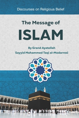 The Message of Islam: Discourses on Religious Belief - Publications, Household (Translated by), and Al-Modarresi, Grand Ayatollah Sayyid Mo