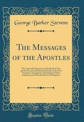 The Messages of the Apostles: The Apostolic Discourses in the Book of Acts and the General and Pastoral Epistles of the New Testament Arranged in Chronological Order, Analyzed, and Freely Rendered in Paraphrase (Classic Reprint) - Stevens, George Barker