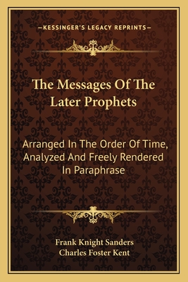 The Messages of the Later Prophets: Arranged in the Order of Time, Analyzed and Freely Rendered in Paraphrase - Sanders, Frank Knight, and Kent, Charles Foster, Professor