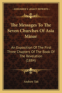 The Messages To The Seven Churches Of Asia Minor: An Exposition Of The First Three Chapters Of The Book Of The Revelation (1884)