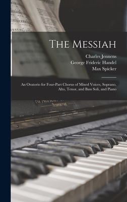 The Messiah: An Oratorio for Four-part Chorus of Mixed Voices, Soprano, Alto, Tenor, and Bass Soli, and Piano - Handel, George Frideric 1685-1759 (Creator), and 1700-1773, Jennens Charles, and Spicker, Max