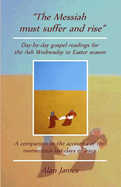 The Messiah Must Suffer and Rise: Day-By-Day Gospel Readings for the Lent-Easter Season. a Companion to the Accounts of the Momentous Last Days of Jesus.