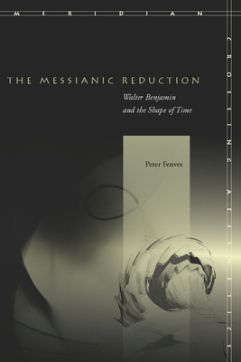 The Messianic Reduction: Walter Benjamin and the Shape of Time - Fenves, Peter, Professor