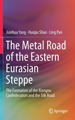 The Metal Road of the Eastern Eurasian Steppe: The Formation of the Xiongnu Confederation and the Silk Road - Yang, Jianhua, and Shao, Huiqiu, and Pan, Ling