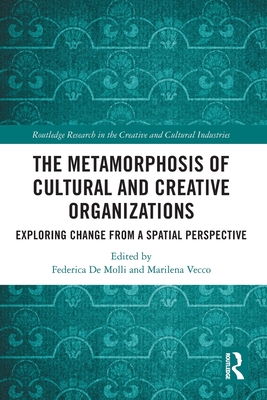 The Metamorphosis of Cultural and Creative Organizations: Exploring Change from a Spatial Perspective - de Molli, Federica (Editor), and Vecco, Marilena (Editor)