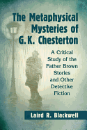 The Metaphysical Mysteries of G.K. Chesterton: A Critical Study of the Father Brown Stories and Other Detective Fiction