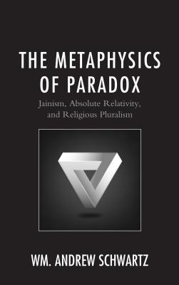 The Metaphysics of Paradox: Jainism, Absolute Relativity, and Religious Pluralism - Schwartz, Wm Andrew