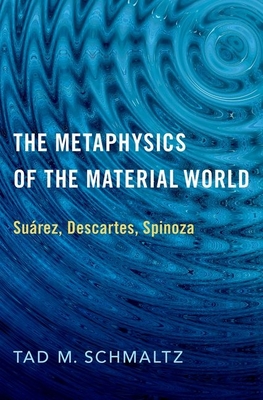 The Metaphysics of the Material World: Surez, Descartes, Spinoza - Schmaltz, Tad M