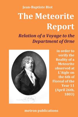 The Meteorite Report: Relation of a Voyage Made to the Departement of Orne in Order to Verify the Reality of a Meteorite Observed on the 6th of Floreal of the Year 11 (April 26th, 1803) - Biot, Jean-Baptiste, and De Grazia, Anne-Marie (Introduction by)