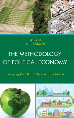 The Methodology of Political Economy: Studying the Global Rural-Urban Matrix - Bakker, J.I. (Contributions by), and Ashton, William (Contributions by), and Bessant, Kenneth (Contributions by)