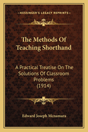 The Methods of Teaching Shorthand; A Practical Treatise on the Solutions of Classroom Problems