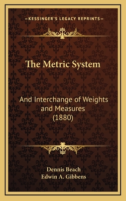 The Metric System: And Interchange of Weights and Measures (1880) - Beach, Dennis, Jr., and Gibbens, Edwin A