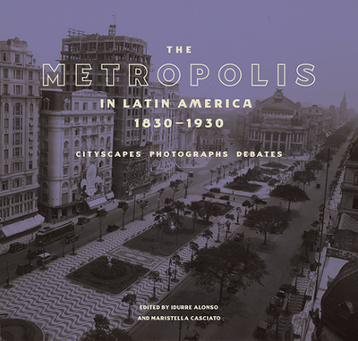 The Metropolis in Latin America, 1830-1930: Cityscapes, Photographs, Debates - Alonso, Idurre (Editor), and Casciato, Maristella (Editor)