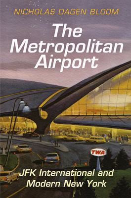 The Metropolitan Airport: JFK International and Modern New York - Bloom, Nicholas Dagen