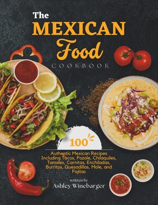 The Mexican Food Cookbook: 100 Authentic Mexican Recipes Including Tacos, Pozole, Chilaquiles, Tamales, Carnitas, Enchiladas, Burritos, Quesadillas, Mole, and Fajitas - Winebarger, Ashley