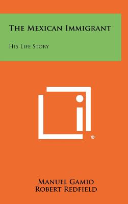 The Mexican Immigrant: His Life Story - Gamio, Manuel (Editor), and Redfield, Robert (Introduction by)