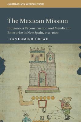 The Mexican Mission: Indigenous Reconstruction and Mendicant Enterprise in New Spain, 1521-1600 - Crewe, Ryan Dominic