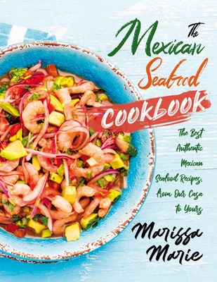 The Mexican Seafood Cookbook: The Best Authentic Mexican Seafood Recipes, from Our Casa to Yours - Marie, Marissa