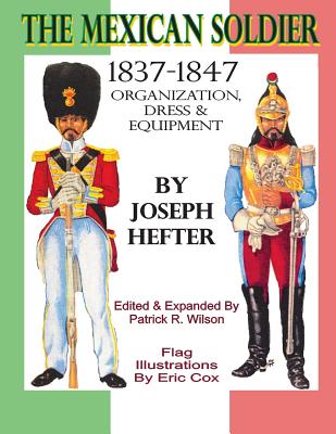 The Mexican Soldier 1837-1847: Organization, Dress, & Equipment - Wilson, Patrick R (Editor), and Cox, Eric (Contributions by), and Hefter, Joseph
