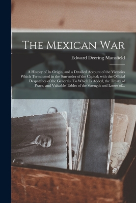 The Mexican War: a History of Its Origin, and a Detailed Account of the Victories Which Terminated in the Surrender of the Capital; With the Official Despatches of the Generals. To Which is Added, the Treaty of Peace, and Valuable Tables of The... - Mansfield, Edward Deering 1801-1880