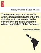 The Mexican War: A History of Its Origin, and a Detailed Account of the Victories Which Terminated in the Surrender of the Capital; With the Official Despatches of the Generals.