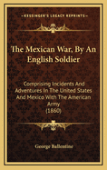 The Mexican War, by an English Soldier: Comprising Incidents and Adventures in the United States and Mexico with the American Army (1860)