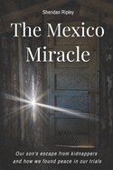 The Mexico Miracle: Our Son's Escape from Kidnappers and How We Found Peace in our Trials