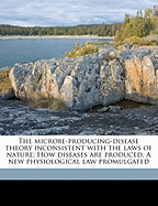 The Microbe-Producing-Disease Theory Inconsistent with the Laws of Nature; How Diseases Are Produced. a New Physiological Law Promulgated