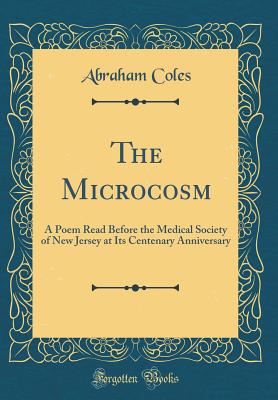 The Microcosm: A Poem Read Before the Medical Society of New Jersey at Its Centenary Anniversary (Classic Reprint) - Coles, Abraham