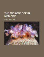 The Microscope in Medicine - Beale, Lionel Smith