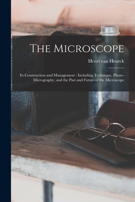 The Microscope: Its Construction and Management: Including Technique, Photo-micrography, and the Past and Future of the Microscope - Heurck, Henri Van 1838-1909