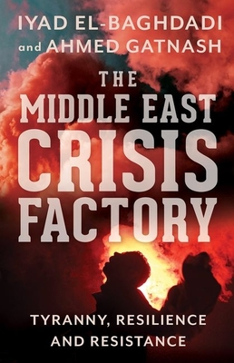 The Middle East Crisis Factory: Tyranny, Resilience and Resistance - El-Baghdadi, Iyad, and Gatnash, Ahmed