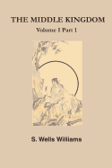 The Middle Kingdom: A Survey of the Geography, Government, Literature, Social Life, Arts, and History of the Chinese Empire and Its Inhabitants, Volume 1
