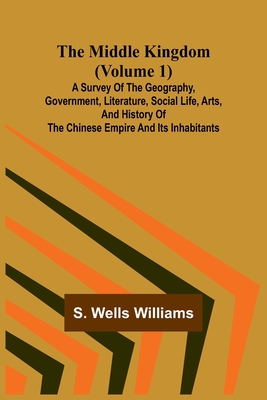 The Middle Kingdom (Volume 1); A Survey of the Geography, Government, Literature, Social Life, Arts, and History of the Chinese Empire and its Inhabitants - Williams, S Wells
