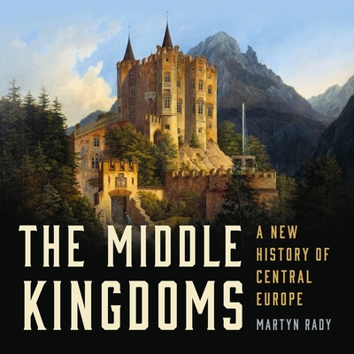 The Middle Kingdoms: A New History of Central Europe - Rady, Martyn, and Curless, John (Read by)