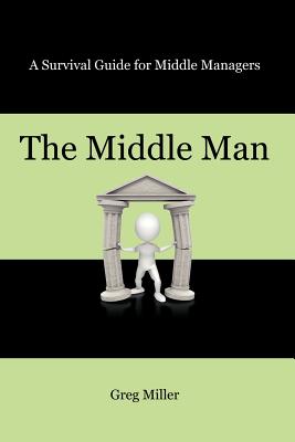 The Middle Man: A Survival Guide for Middle Managers - Miller, Greg