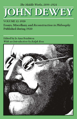The Middle Works of John Dewey, Volume 12, 1899 - 1924: Essays, Miscellany, and Reconstruction in Philosophy Published During 1920 Volume 12 - Dewey, John, and Boydston, Jo Ann (Editor), and Ross, Ralph (Introduction by)