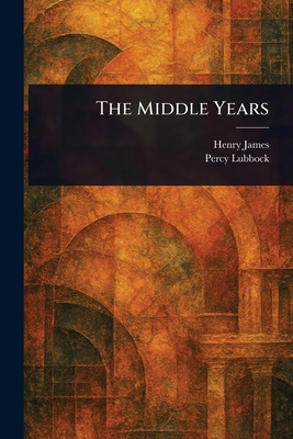 The Middle Years - James, Henry, and Lubbock, Percy