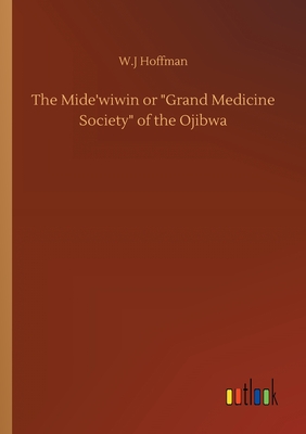 The Mide'wiwin or Grand Medicine Society of the Ojibwa - Hoffman, W J