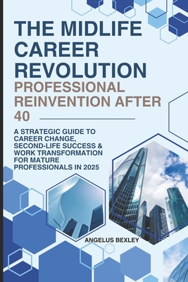 The Midlife Career Revolution: Professional Reinvention After 40: A Strategic Guide to Career Change, Second-Life Success & Work Transformation for Mature Professionals in 2025 - Bexley, Angelus