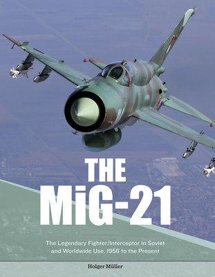 The Mig-21: The Legendary Fighter/Interceptor in Soviet and Worldwide Use, 1956 to the Present - Mller, Holger