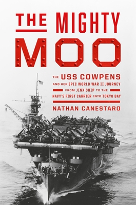 The Mighty Moo: The USS Cowpens and Her Epic World War II Journey from Jinx Ship to the Navy's First Carrier Into Tokyo Bay - Canestaro, Nathan