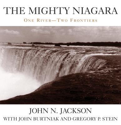 The Mighty Niagara: One River, Two Frontiers - Jackson, John N, and Burtniak, John (Contributions by), and Stein, Gregory P (Contributions by)