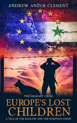 The Migrant Crisis. Europe's Lost Children: A Tale of the Balkans and the European Union. - Clement, Andrew Anzur