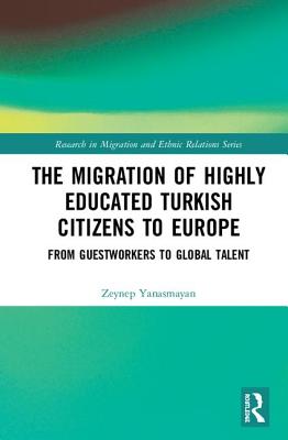 The Migration of Highly Educated Turkish Citizens to Europe: From Guestworkers to Global Talent - Yanasmayan, Zeynep